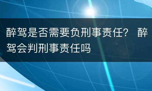 醉驾是否需要负刑事责任？ 醉驾会判刑事责任吗