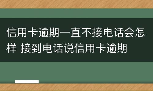 信用卡逾期一直不接电话会怎样 接到电话说信用卡逾期