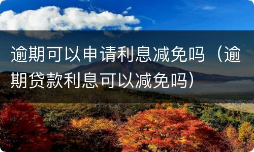 逾期可以申请利息减免吗（逾期贷款利息可以减免吗）