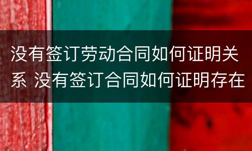 没有签订劳动合同如何证明关系 没有签订合同如何证明存在劳动关系