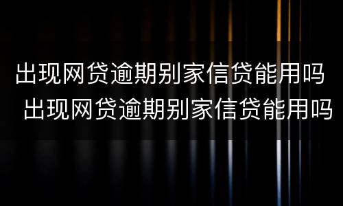 出现网贷逾期别家信贷能用吗 出现网贷逾期别家信贷能用吗