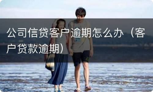 公司信贷客户逾期怎么办（客户贷款逾期）