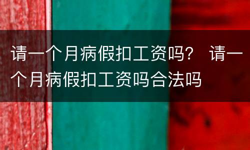 请一个月病假扣工资吗？ 请一个月病假扣工资吗合法吗