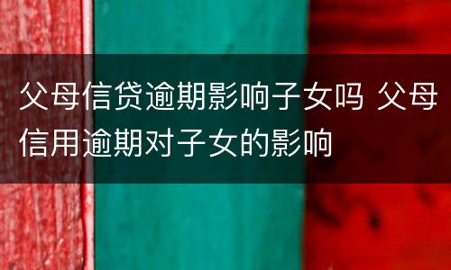 父母信贷逾期影响子女吗 父母信用逾期对子女的影响