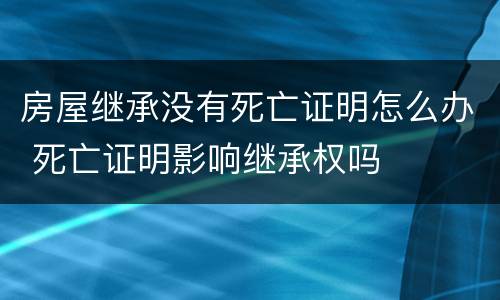 房屋继承没有死亡证明怎么办 死亡证明影响继承权吗