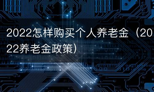 2022怎样购买个人养老金（2022养老金政策）
