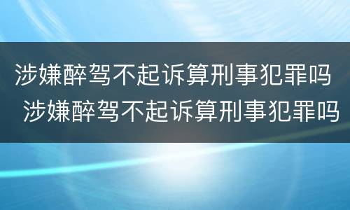 涉嫌醉驾不起诉算刑事犯罪吗 涉嫌醉驾不起诉算刑事犯罪吗