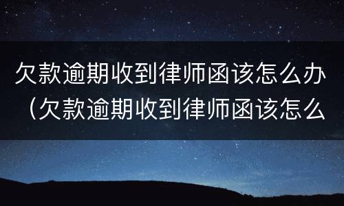 欠款逾期收到律师函该怎么办（欠款逾期收到律师函该怎么办欠款五千元）