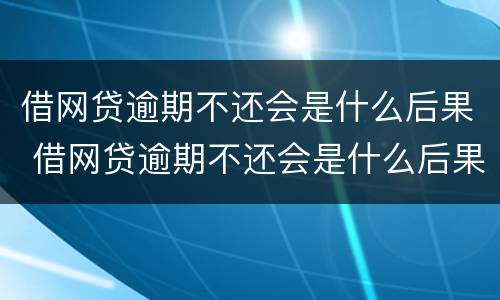 借网贷逾期不还会是什么后果 借网贷逾期不还会是什么后果呢