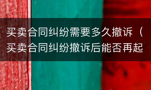 买卖合同纠纷需要多久撤诉（买卖合同纠纷撤诉后能否再起诉）