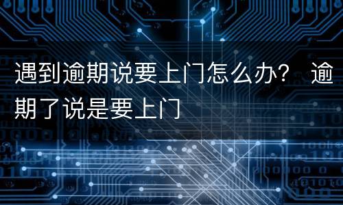 遇到逾期说要上门怎么办？ 逾期了说是要上门
