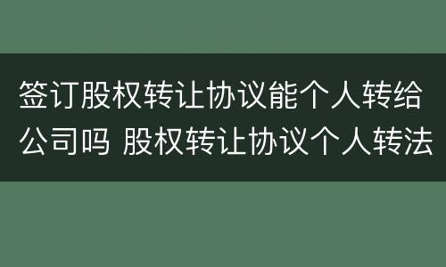 签订股权转让协议能个人转给公司吗 股权转让协议个人转法人