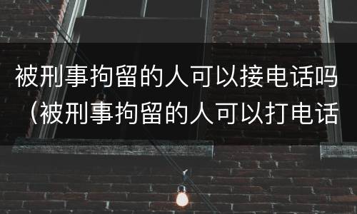 被刑事拘留的人可以接电话吗（被刑事拘留的人可以打电话吗）