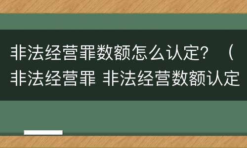 非法经营罪数额怎么认定？（非法经营罪 非法经营数额认定）