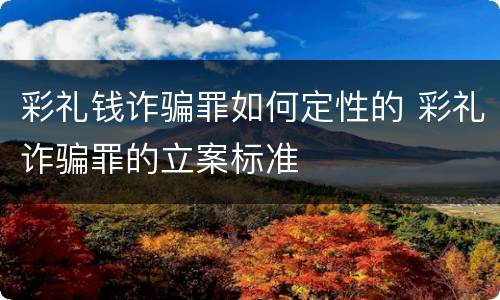 彩礼钱诈骗罪如何定性的 彩礼诈骗罪的立案标准