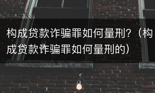 构成贷款诈骗罪如何量刑?（构成贷款诈骗罪如何量刑的）