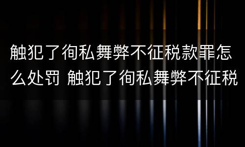 触犯了徇私舞弊不征税款罪怎么处罚 触犯了徇私舞弊不征税款罪怎么处罚呢