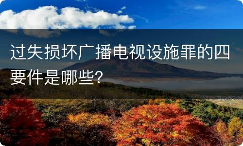 过失损坏广播电视设施罪的四要件是哪些？