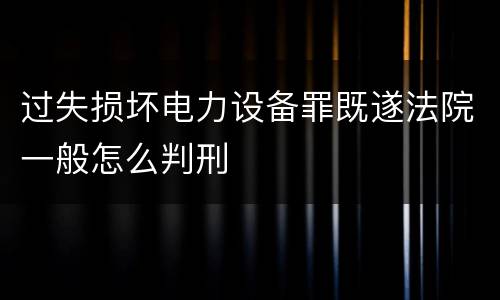 过失损坏电力设备罪既遂法院一般怎么判刑