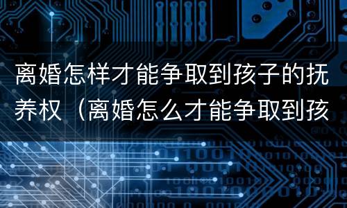 离婚怎样才能争取到孩子的抚养权（离婚怎么才能争取到孩子的抚养权）