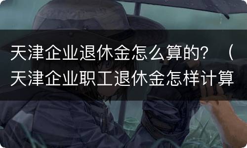 天津企业退休金怎么算的？（天津企业职工退休金怎样计算）