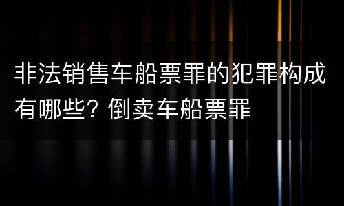 非法销售车船票罪的犯罪构成有哪些? 倒卖车船票罪