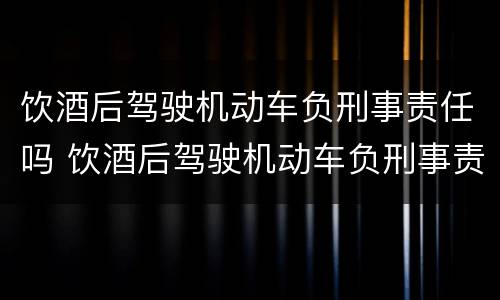 饮酒后驾驶机动车负刑事责任吗 饮酒后驾驶机动车负刑事责任吗