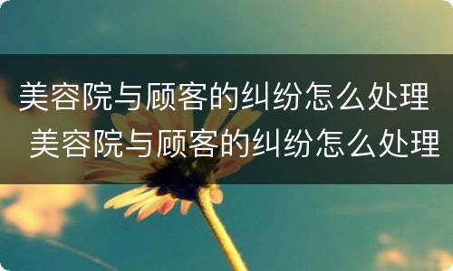 美容院与顾客的纠纷怎么处理 美容院与顾客的纠纷怎么处理好