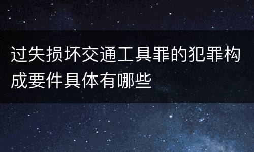 过失损坏交通工具罪的犯罪构成要件具体有哪些
