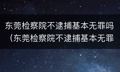东莞检察院不逮捕基本无罪吗（东莞检察院不逮捕基本无罪吗怎么办）