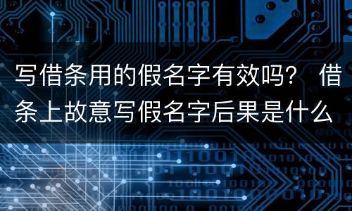 写借条用的假名字有效吗？ 借条上故意写假名字后果是什么