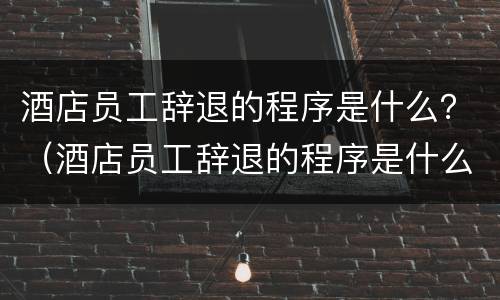 酒店员工辞退的程序是什么？（酒店员工辞退的程序是什么呢）