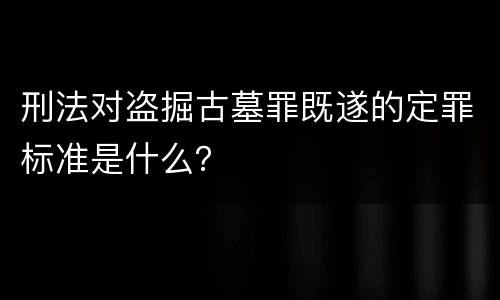 刑法对盗掘古墓罪既遂的定罪标准是什么？