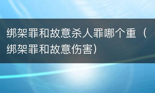 绑架罪和故意杀人罪哪个重（绑架罪和故意伤害）