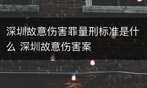 深圳故意伤害罪量刑标准是什么 深圳故意伤害案