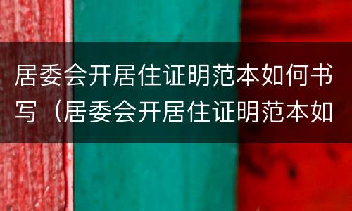 居委会开居住证明范本如何书写（居委会开居住证明范本如何书写图片）