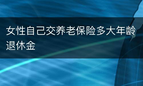 女性自己交养老保险多大年龄退休金
