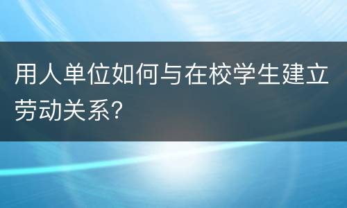 用人单位如何与在校学生建立劳动关系？