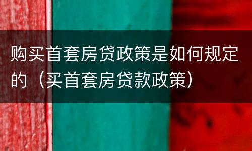 购买首套房贷政策是如何规定的（买首套房贷款政策）