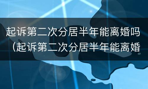 起诉第二次分居半年能离婚吗（起诉第二次分居半年能离婚吗女方）