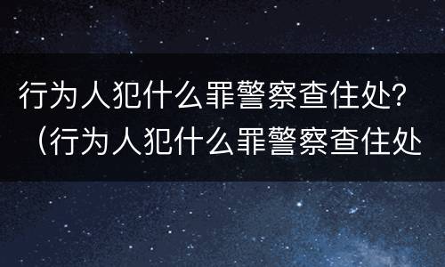 行为人犯什么罪警察查住处？（行为人犯什么罪警察查住处所）