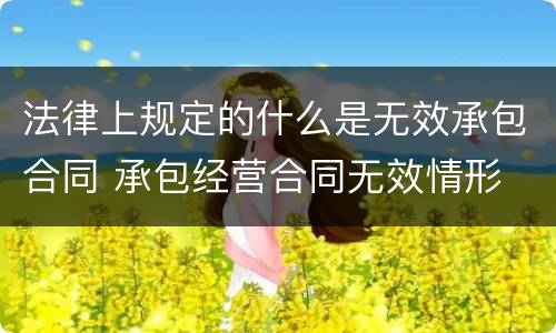 法律上规定的什么是无效承包合同 承包经营合同无效情形