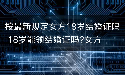 按最新规定女方18岁结婚证吗 18岁能领结婚证吗?女方