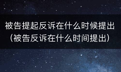 被告提起反诉在什么时候提出（被告反诉在什么时间提出）