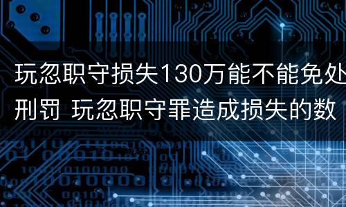 玩忽职守损失130万能不能免处刑罚 玩忽职守罪造成损失的数额如何认定