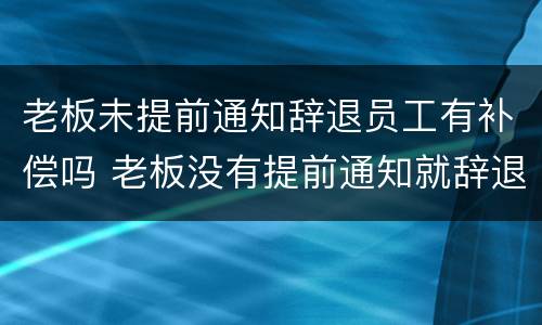 老板未提前通知辞退员工有补偿吗 老板没有提前通知就辞退员工