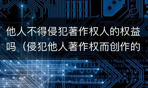 他人不得侵犯著作权人的权益吗（侵犯他人著作权而创作的作品不能产生著作权）