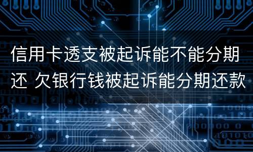 信用卡透支被起诉能不能分期还 欠银行钱被起诉能分期还款吗