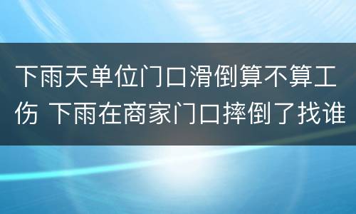 下雨天单位门口滑倒算不算工伤 下雨在商家门口摔倒了找谁