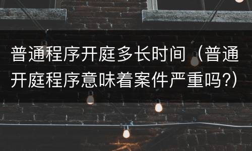 普通程序开庭多长时间（普通开庭程序意味着案件严重吗?）
